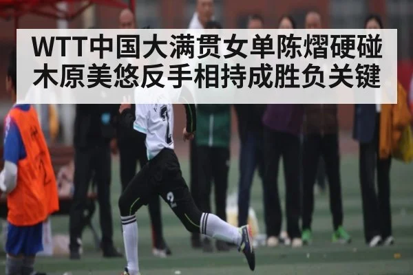 WTT中国大满贯女单陈熠硬碰木原美悠反手相持成胜负关键