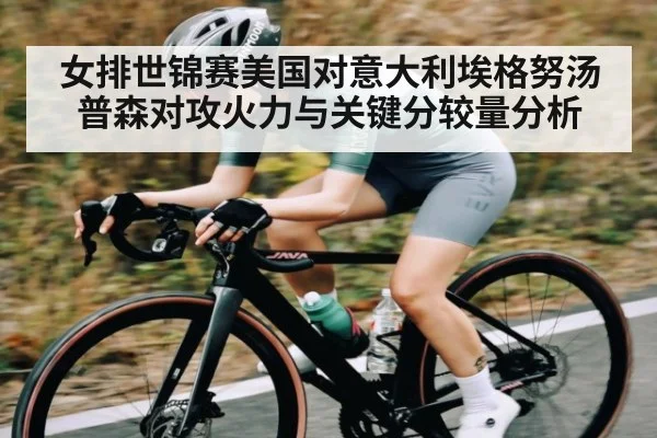 女排世锦赛美国对意大利埃格努汤普森对攻火力与关键分较量分析