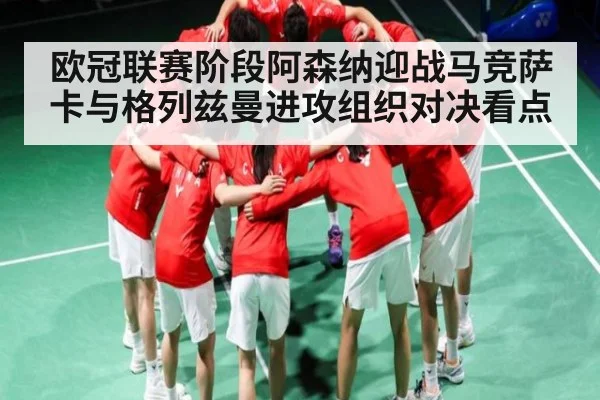 欧冠联赛阶段阿森纳迎战马竞萨卡与格列兹曼进攻组织对决看点