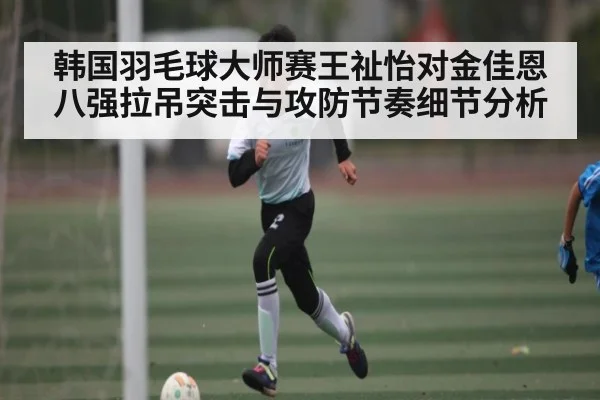韩国羽毛球大师赛王祉怡对金佳恩八强拉吊突击与攻防节奏细节分析