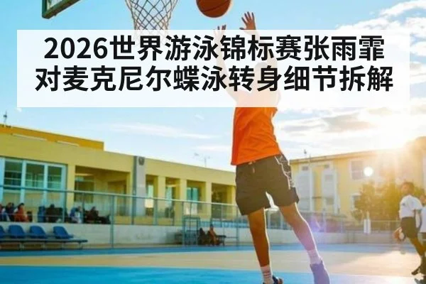 2026世界游泳锦标赛张雨霏对麦克尼尔蝶泳转身细节拆解